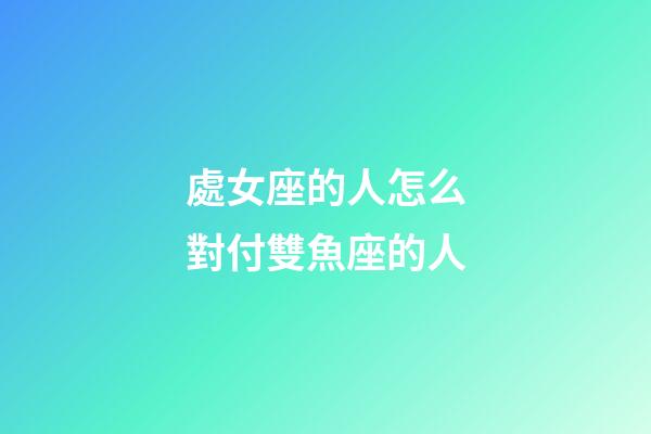 處女座的人怎么對付雙魚座的人-第1張-星座運勢-玄機派