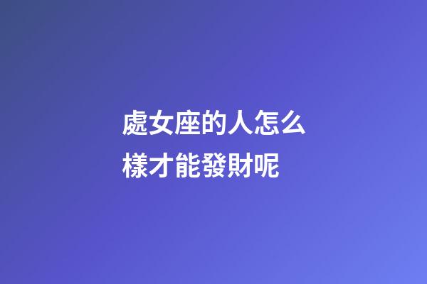 處女座的人怎么樣才能發財呢-第1張-星座運勢-玄機派
