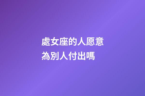 處女座的人愿意為別人付出嗎-第1張-星座運勢-玄機派