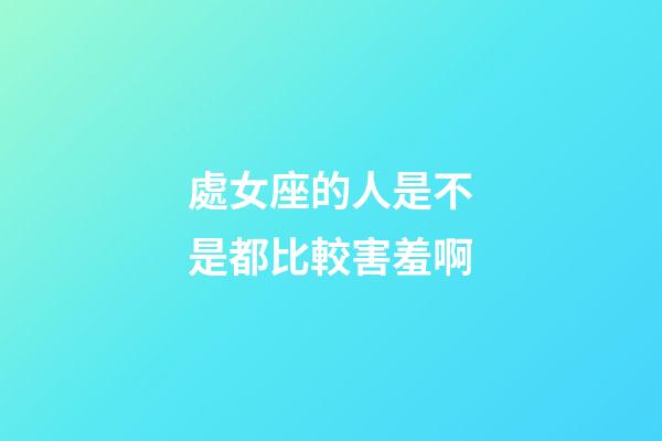 處女座的人是不是都比較害羞啊-第1張-星座運勢-玄機派