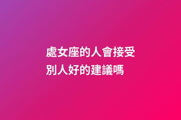 處女座的人會接受別人好的建議嗎-第1張-星座運勢-玄機派