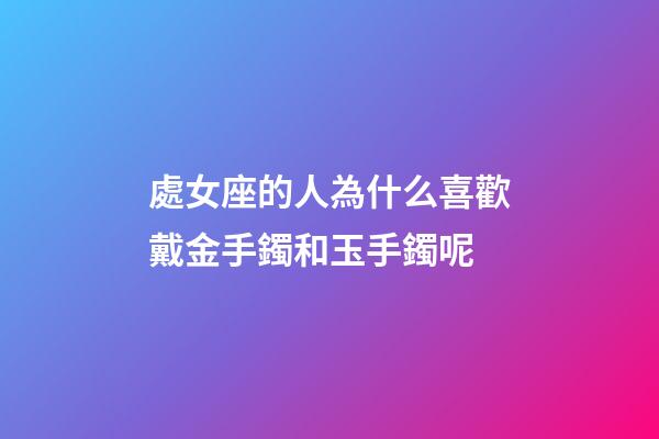處女座的人為什么喜歡戴金手鐲和玉手鐲呢-第1張-星座運勢-玄機派