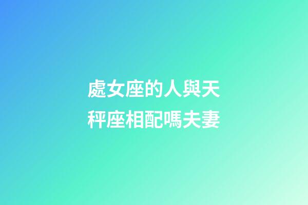 處女座的人與天秤座相配嗎夫妻-第1張-星座運勢-玄機派