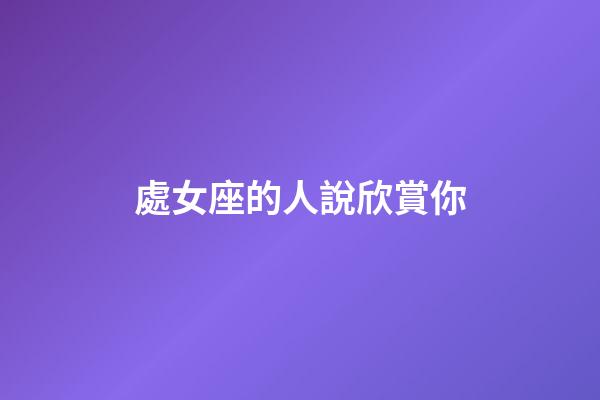 處女座的人說欣賞你-第1張-星座運勢-玄機派