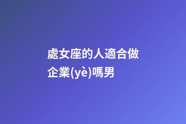 處女座的人適合做企業(yè)嗎男-第1張-星座運(yùn)勢-玄機(jī)派