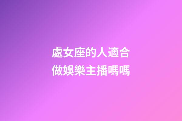 處女座的人適合做娛樂主播嗎嗎-第1張-星座運勢-玄機派