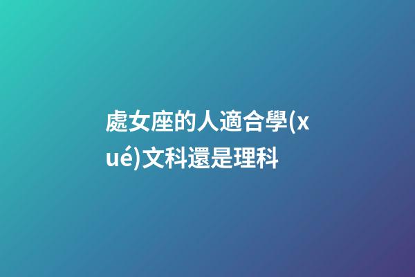 處女座的人適合學(xué)文科還是理科-第1張-星座運(yùn)勢(shì)-玄機(jī)派