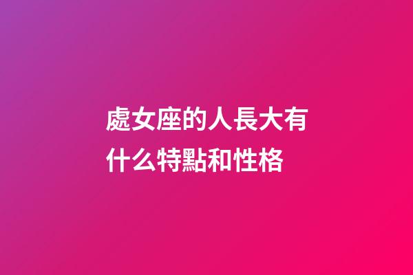 處女座的人長大有什么特點和性格-第1張-星座運勢-玄機派