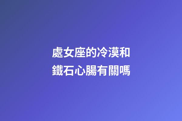 處女座的冷漠和鐵石心腸有關嗎
