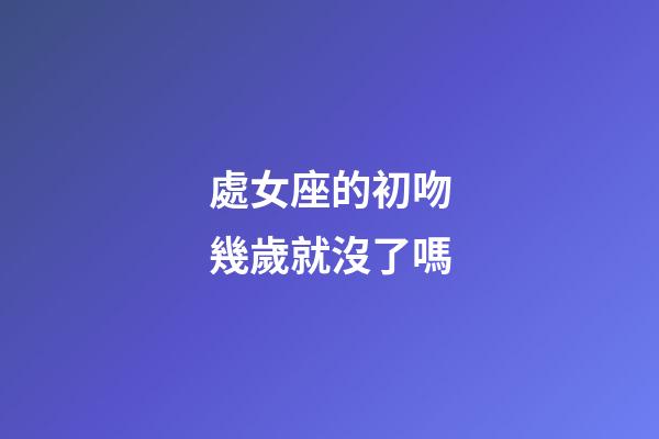 處女座的初吻幾歲就沒了嗎-第1張-星座運勢-玄機派