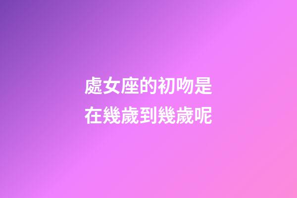 處女座的初吻是在幾歲到幾歲呢-第1張-星座運(yùn)勢-玄機(jī)派