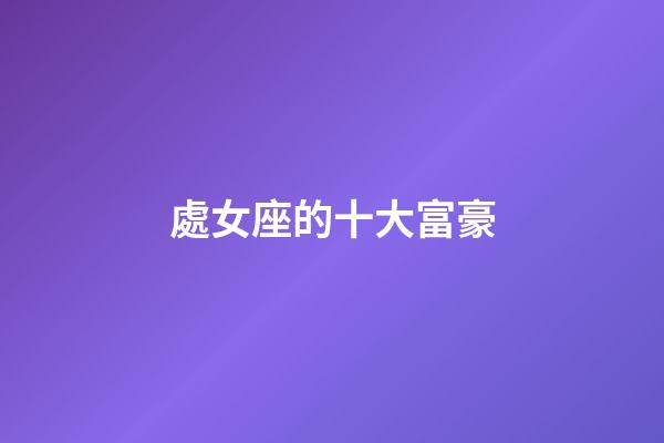 處女座的十大富豪-第1張-星座運(yùn)勢(shì)-玄機(jī)派