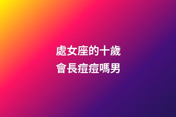 處女座的十歲會長痘痘嗎男-第1張-星座運勢-玄機派