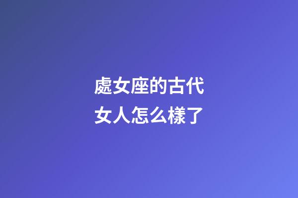 處女座的古代女人怎么樣了-第1張-星座運勢-玄機派