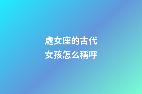 處女座的古代女孩怎么稱呼-第1張-星座運(yùn)勢(shì)-玄機(jī)派