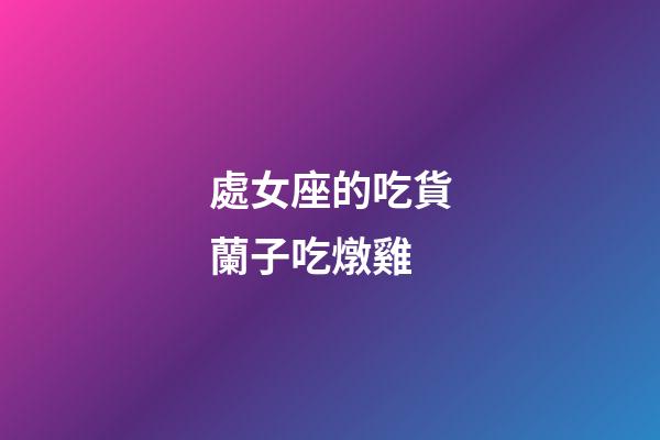 處女座的吃貨蘭子吃燉雞-第1張-星座運勢-玄機派