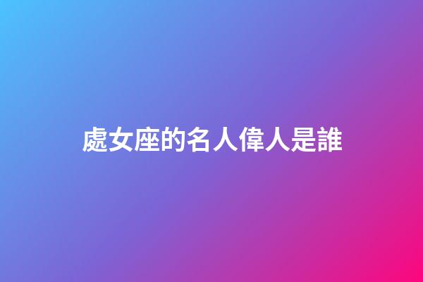 處女座的名人偉人是誰-第1張-星座運勢-玄機派