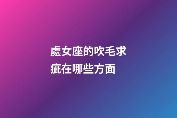 處女座的吹毛求疵在哪些方面-第1張-星座運勢-玄機派