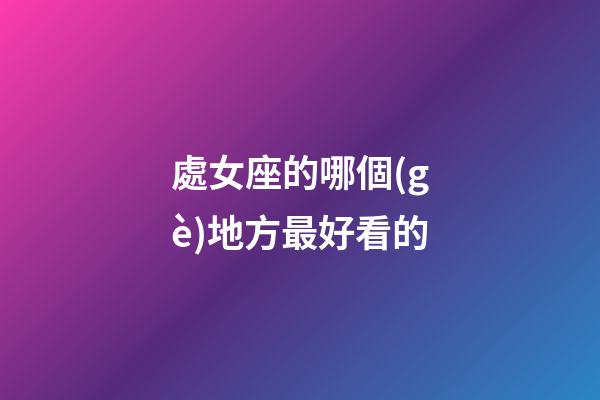 處女座的哪個(gè)地方最好看的-第1張-星座運(yùn)勢(shì)-玄機(jī)派