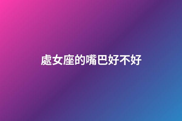 處女座的嘴巴好不好-第1張-星座運(yùn)勢-玄機(jī)派