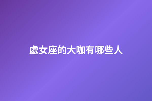 處女座的大咖有哪些人-第1張-星座運勢-玄機派