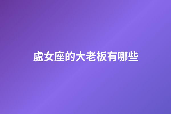 處女座的大老板有哪些-第1張-星座運(yùn)勢-玄機(jī)派