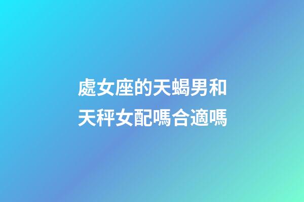 處女座的天蝎男和天秤女配嗎合適嗎-第1張-星座運勢-玄機派