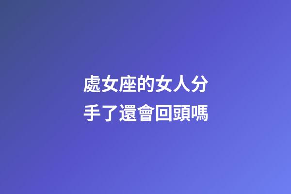 處女座的女人分手了還會回頭嗎-第1張-星座運勢-玄機派