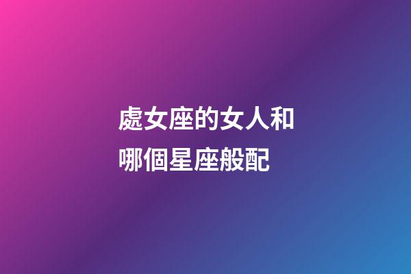處女座的女人和哪個星座般配-第1張-星座運勢-玄機派
