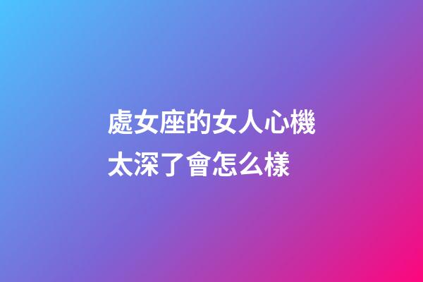 處女座的女人心機太深了會怎么樣-第1張-星座運勢-玄機派