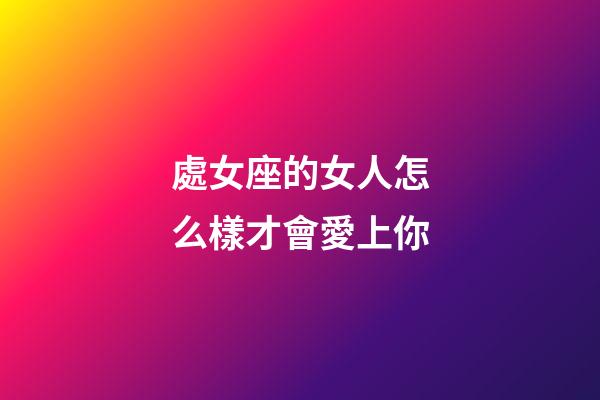 處女座的女人怎么樣才會愛上你-第1張-星座運勢-玄機派