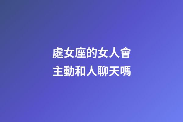 處女座的女人會主動和人聊天嗎-第1張-星座運勢-玄機派