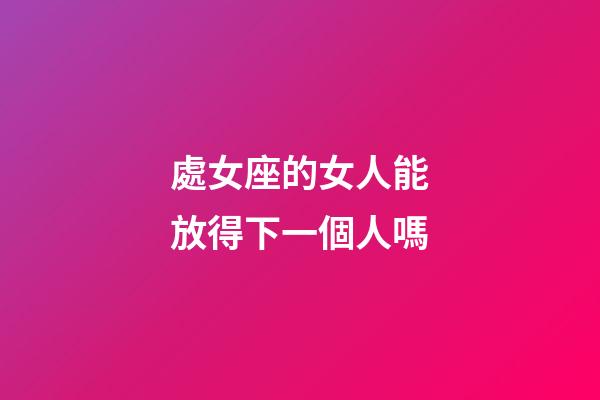 處女座的女人能放得下一個人嗎-第1張-星座運勢-玄機派