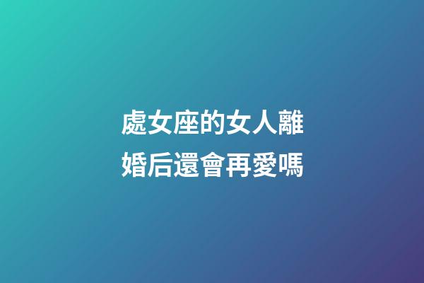 處女座的女人離婚后還會再愛嗎-第1張-星座運勢-玄機派