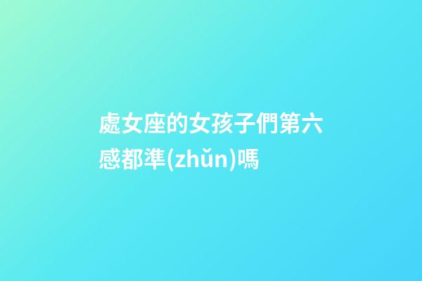 處女座的女孩子們第六感都準(zhǔn)嗎-第1張-星座運勢-玄機派