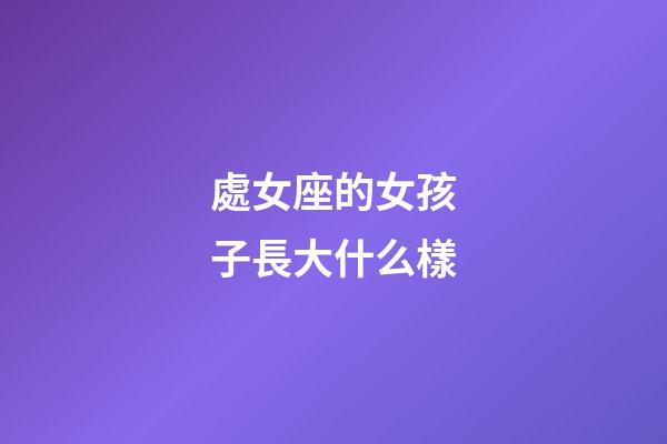 處女座的女孩子長大什么樣-第1張-星座運勢-玄機派