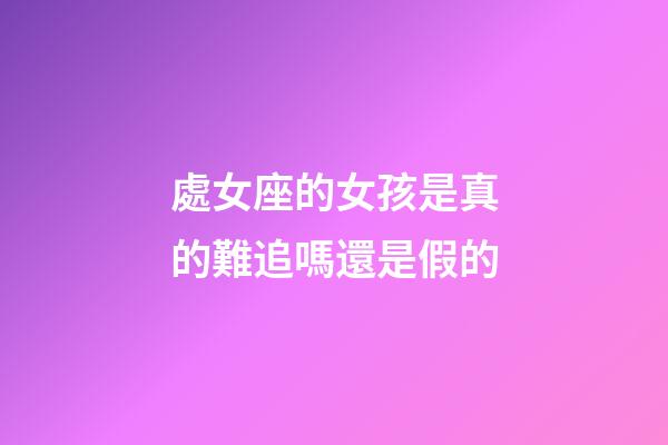 處女座的女孩是真的難追嗎還是假的-第1張-星座運勢-玄機派