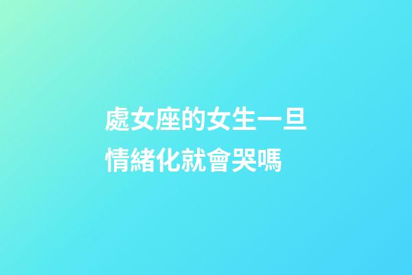 處女座的女生一旦情緒化就會哭嗎-第1張-星座運(yùn)勢-玄機(jī)派