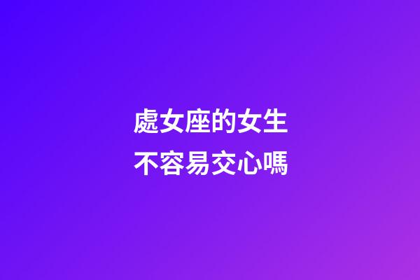 處女座的女生不容易交心嗎-第1張-星座運勢-玄機派