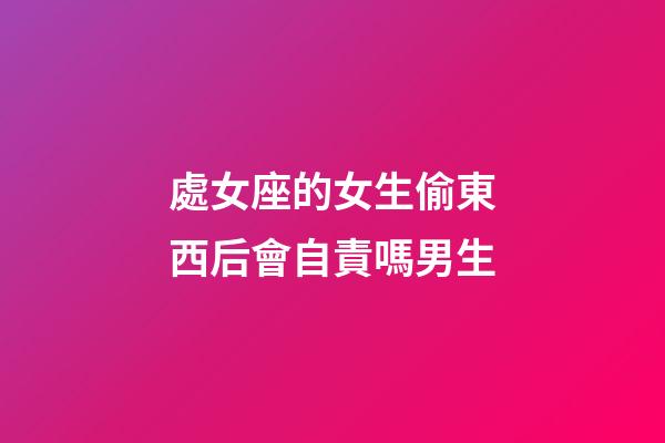 處女座的女生偷東西后會自責嗎男生-第1張-星座運勢-玄機派