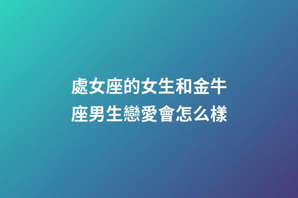 處女座的女生和金牛座男生戀愛會怎么樣-第1張-星座運勢-玄機派