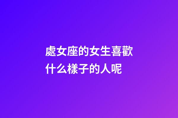 處女座的女生喜歡什么樣子的人呢-第1張-星座運(yùn)勢-玄機(jī)派