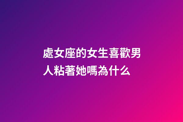 處女座的女生喜歡男人粘著她嗎為什么-第1張-星座運勢-玄機派