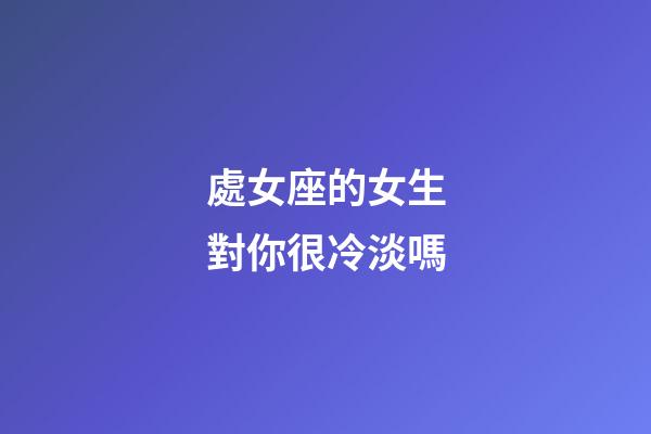 處女座的女生對你很冷淡嗎-第1張-星座運勢-玄機(jī)派