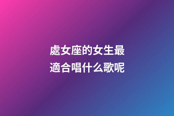 處女座的女生最適合唱什么歌呢-第1張-星座運勢-玄機派