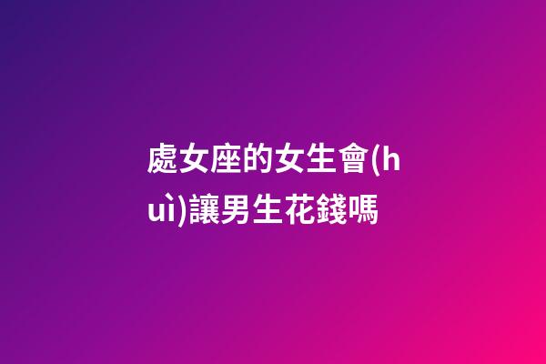 處女座的女生會(huì)讓男生花錢嗎-第1張-星座運(yùn)勢-玄機(jī)派