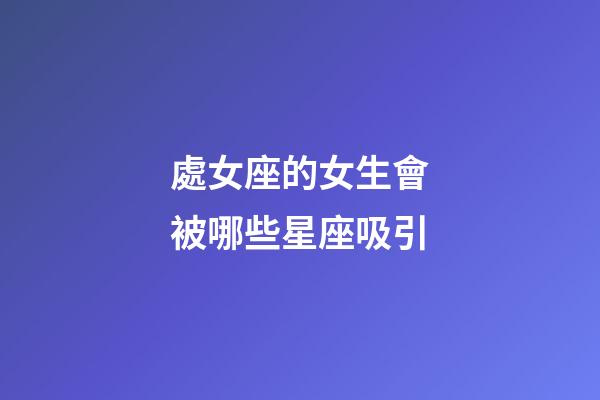 處女座的女生會被哪些星座吸引-第1張-星座運勢-玄機派