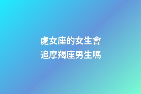 處女座的女生會追摩羯座男生嗎-第1張-星座運勢-玄機派