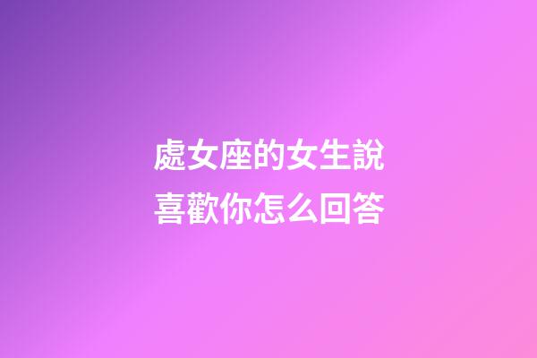 處女座的女生說喜歡你怎么回答-第1張-星座運勢-玄機派