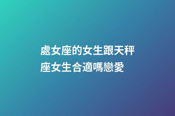 處女座的女生跟天秤座女生合適嗎戀愛-第1張-星座運勢-玄機派